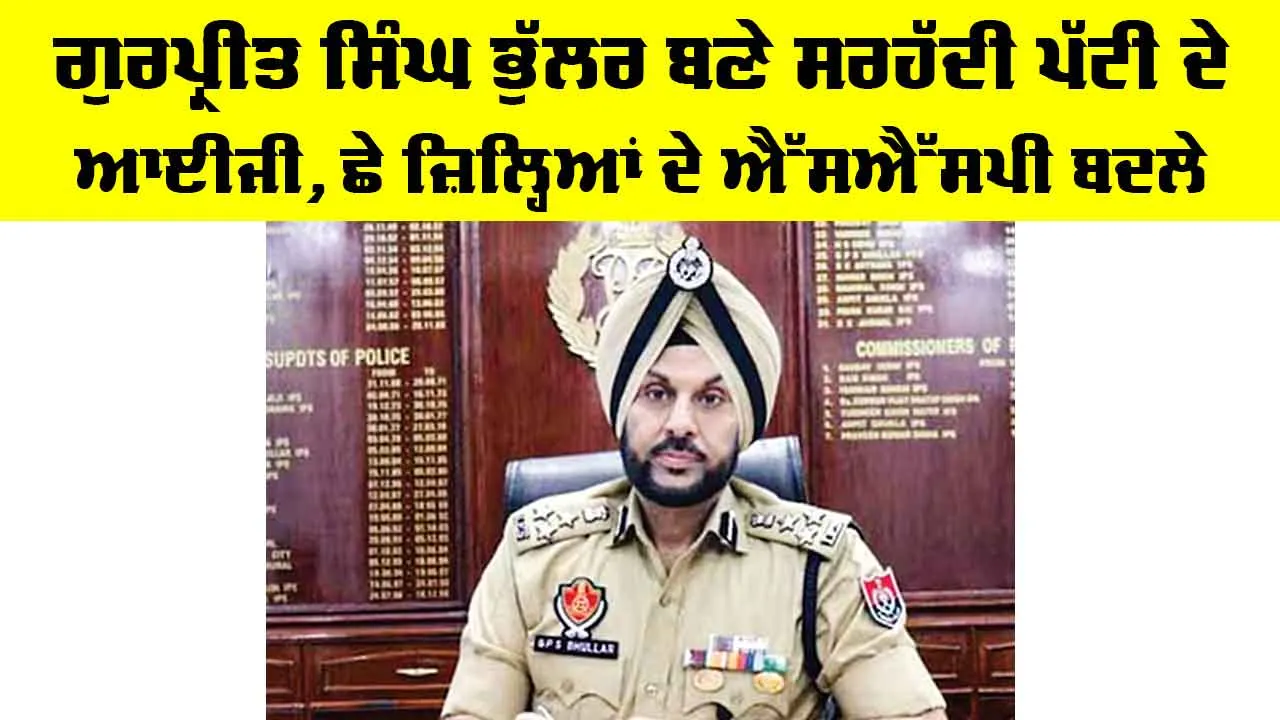 Punjab News: ਗੁਰਪ੍ਰੀਤ ਸਿੰਘ ਭੁੱਲਰ ਬਣੇ ਸਰਹੱਦੀ ਪੱਟੀ ਦੇ ਆਈਜੀ, ਛੇ ਜ਼ਿਲ੍ਹਿਆਂ ਦੇ ਐੱਸਐੱਸਪੀ ਬਦਲੇ
