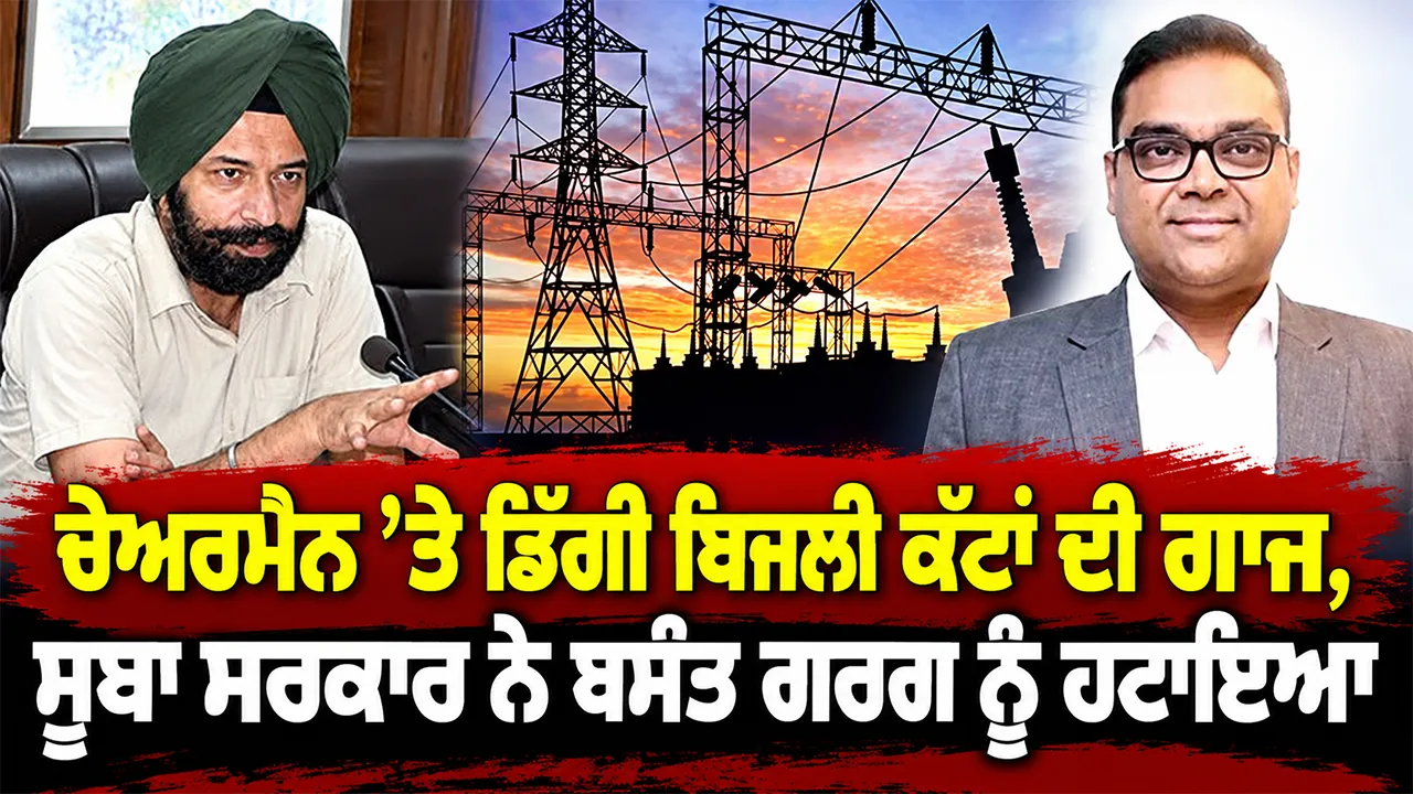 Punjab Power Cuts: ਚੇਅਰਮੈਨ ’ਤੇ ਡਿੱਗੀ ਬਿਜਲੀ ਕੱਟਾਂ ਦੀ  ਗਾਜ, ਸੂਬਾ ਸਰਕਾਰ ਨੇ ਬਸੰਤ ਗਰਗ ਨੂੰ ਹਟਾਇਆ