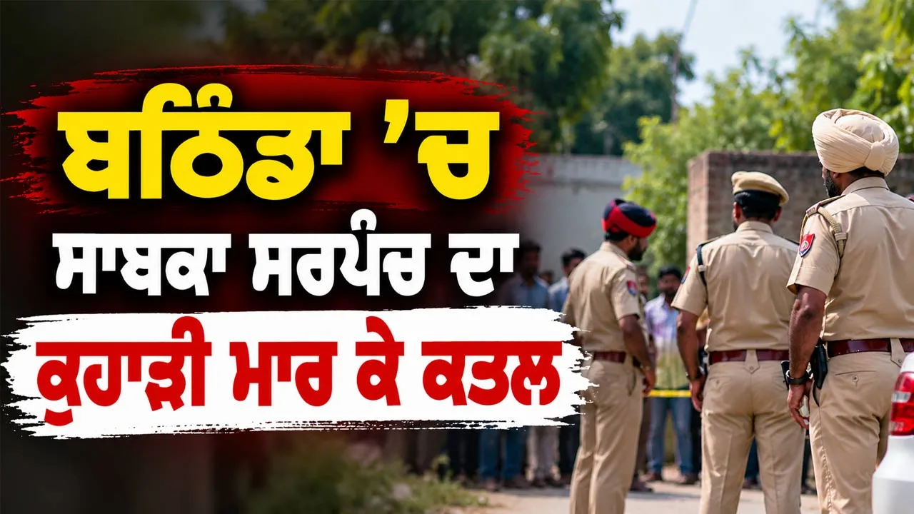 Bathinda Murder Case: ਬਠਿੰਡਾ ’ਚ ਸਾਬਕਾ ਸਰਪੰਚ ਦਾ ਕੁਹਾੜੀ ਮਾਰ ਕੇ ਕਤਲ