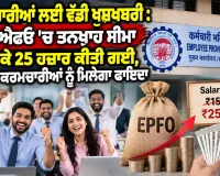 EPF Wage Ceiling Hike: ਕਰਮਚਾਰੀਆਂ ਲਈ ਵੱਡੀ ਖੁਸ਼ਖਬਰੀ : ਈਪੀਐਫਓ ’ਚ ਤਨਖਾਹ ਸੀਮਾ ਵਧਾ ਕੇ 25 ਹਜ਼ਾਰ ਕੀਤੀ ਗਈ, 51 ਲੱਖ ਕਰਮਚਾਰੀਆਂ ਨੂੰ ਮਿਲੇਗਾ ਫਾਇਦਾ