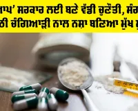 ਨਸ਼ੇ ‘ਆਪ’ ਸਰਕਾਰ ਲਈ ਬਣੇ ਵੱਡੀ ਚੁਣੌਤੀ, ਸੰਗਰੂਰ ਤੋਂ ਉੱਠੀ ਚੰਗਿਆੜੀ ਨਾਲ ਨਸ਼ਾ ਬਣਿਆ ਮੁੱਖ ਮੁੱਦਾ
