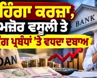 Expensive Loans: ਮਹਿੰਗਾ ਕਰਜ਼ਾ, ਕਮਜ਼ੋਰ ਵਸੂਲੀ ਤੇ ਬੈਂਕਿੰਗ ਪ੍ਰਬੰਧਾਂ ’ਤੇ ਵਧਦਾ ਦਬਾਅ