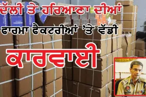ਦਿੱਲੀ ਤੇ ਹਰਿਆਣਾ ਦੀਆਂ ਫਾਰਮਾ ਫੈਕਟਰੀਆਂ ’ਤੇ ਵੱਡੀ ਕਾਰਵਾਈ