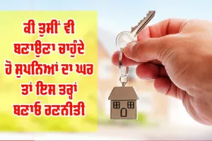 Sweet Home : ਕੀ ਤੁਸੀਂ ਵੀ ਚਾਹੁੰਦੇ ਹੋ ਆਪਣਾ ਸੁਪਨਿਆਂ ਦਾ ਘਰ, ਤਾਂ ਇੰਜ ਬਣਾਓ ਰਣਨੀਤੀ…