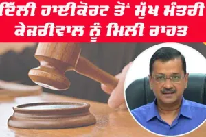 ਦਿੱਲੀ ਹਾਈਕੋਰਟ ਤੋਂ ਮੁੱਖ ਮੰਤਰੀ ਕੇਜਰੀਵਾਲ ਨੂੰ ਮਿਲੀ ਵੱਡੀ ਰਾਹਤ
