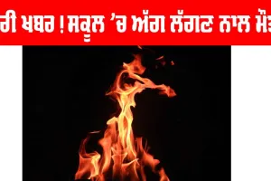 ਬੁਰੀ ਖਬਰ! ਸਕੂਲ ’ਚ ਅੱਗ ਲੱਗਣ ਨਾਲ ਇੱਕ ਦੀ ਮੌਤ