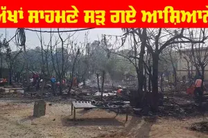 ਦਰਦਨਾਕ ਘਟਨਾ, ਅੱਖਾਂ ਸਾਹਮਣੇ ਸੜ ਗਈਆਂ 400 ਝੁੱਗੀਆਂ
