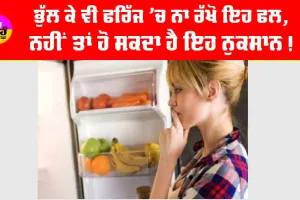 Summer Health Tips: ਭੁੱਲ ਕੇ ਵੀ ਫਰਿੱਜ ’ਚ ਨਾ ਰੱਖੋ ਇਹ ਫਲ, ਨਹੀਂ ਤਾਂ ਹੋ ਸਕਦਾ ਹੈ ਇਹ ਨੁਕਸਾਨ!