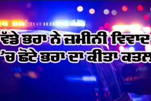 ਵੱਡੇ ਭਰਾ ਨੇ ਜ਼ਮੀਨੀ ਵਿਵਾਦ ’ਚ ਛੋਟੇ ਭਰਾ ਦਾ ਕੀਤਾ ਕਤਲ