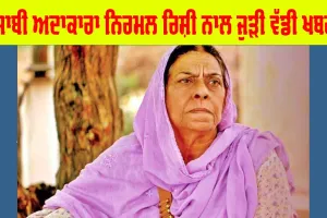 ਪੰਜਾਬੀ ਅਦਾਕਾਰਾ ਨਿਰਮਲ ਰਿਸ਼ੀ ਨਾਲ ਜੁੜੀ ਵੱਡੀ ਅਪਡੇਟ, ਪੜ੍ਹੋ ਤੇ ਜਾਣੋ