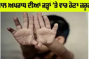 ਬਾਲ ਅਪਰਾਧ ਦੀਆਂ ਜੜ੍ਹਾਂ ’ਤੇ ਵਾਰ ਹੋਣਾ ਜ਼ਰੂਰੀ