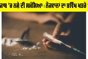 ਪੰਜਾਬ ’ਚ ਨਸ਼ੇ ਦੀ ਸਮੱਸਿਆ : ਨੌਜਵਾਨਾਂ ਦਾ ਭਵਿੱਖ ਖ਼ਤਰੇ ’ਚ