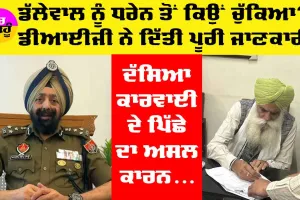 Punjab Farmers Protest: ਕਿਸਾਨ ਆਗੂ ਡੱਲੇਵਾਲ ਸਬੰਧੀ ਡੀਆਈਜੀ ਨੇ ਦਿੱਤੀ ਪੂਰੀ ਜਾਣਕਾਰੀ, ਧਰਨੇ ਤੋਂ ਕਿਉਂ ਚੁੱਕਿਆ?, ਪੜ੍ਹੋ ਤੇ ਜਾਣੋ…