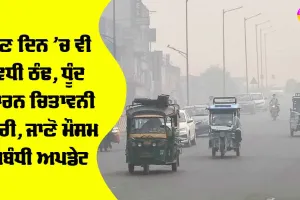 ਹੁਣ ਦਿਨ ’ਚ ਵੀ ਵਧੀ ਠੰਢ, ਧੁੰਦ ਕਾਰਨ ਚਿਤਾਵਨੀ ਜਾਰੀ, ਜਾਣੋ ਮੌਸਮ ਸਬੰਧੀ ਅਪਡੇਟ