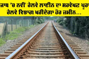 Punjab Railway News: ਰੇਲਵੇ ਦੀ ਪੰਜਾਬ ’ਚ ਹੋਰ ਜ਼ਮੀਨ ਖਰੀਦਣ ਦੀ ਤਿਆਰੀ, ਨਵੀਂ ਰੇਲਵੇ ਲਾਈਨ ਲਈ ਸਰਵੇਖਣ ਹੋਇਆ ਪੂਰਾ