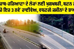 New Highway News: ਪੰਜਾਬ-ਹਰਿਆਣਾ ਦੇ ਲੋਕਾਂ ਲਈ ਖੁਸ਼ਖਬਰੀ, ਬਣਨ ਜਾ ਰਹੇ ਹਨ ਇਹ 3 ਨਵੇਂ ਹਾਈਵੇਅ, ਵਧਣਗੇ ਜਮੀਨਾਂ ਦੇ ਭਾਅ