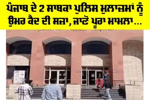 Punjab News: ਪੰਜਾਬ ਦੇ 2 ਸਾਬਕਾ ਪੁਲਿਸ ਮੁਲਾਜ਼ਮਾਂ ਨੂੰ ਉਮਰ ਕੈਦ ਦੀ ਸਜ਼ਾ, ਜਾਣੋ ਪੂਰਾ ਮਾਮਲਾ…