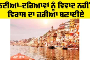 Development: ਨਦੀਆਂ-ਦਰਿਆਵਾਂ ਨੂੰ ਵਿਵਾਦ ਨਹੀਂ, ਵਿਕਾਸ ਦਾ ਜ਼ਰੀਆ ਬਣਾਈਏ