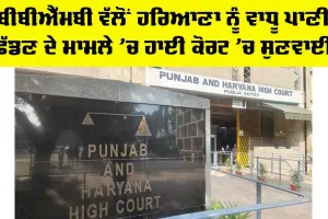 BBMB ਵੱਲੋਂ ਹਰਿਆਣਾ ਨੂੰ ਵਾਧੂ ਪਾਣੀ ਛੱਡਣ ਦੇ ਮਾਮਲੇ ’ਚ ਹਾਈ ਕੋਰਟ ’ਚ ਹੋਈ ਸੁਣਵਾਈ
