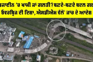 ਡਿਜ਼ਾਈਨ ’ਚ ਖਾਮੀ ਜਾਂ ਗਲਤੀ? ਬਣਦੇ-ਬਣਦੇ ਬਦਲ ਗਈ ਓਵਰਬ੍ਰਿਜ ਦੀ ਦਿਸ਼ਾ, ਐਸਡੀਐਮ ਵੱਲੋਂ ਜਾਂਚ ਦੇ ਆਦੇਸ਼