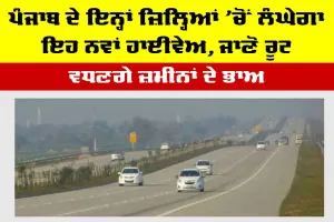 Punjab Expressway: ਪੰਜਾਬ ਦੇ ਇਨ੍ਹਾਂ ਜ਼ਿਲ੍ਹਿਆਂ ’ਚੋਂ ਲੰਘੇਗਾ ਇਹ ਨਵਾਂ ਹਾਈਵੇਅ, ਜਾਣੋ ਰੂਟ, ਵਧਣਗੇ ਜ਼ਮੀਨਾਂ ਦੇ ਭਾਅ