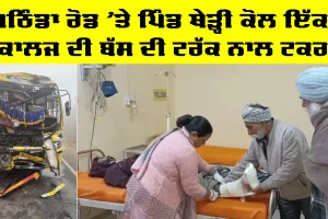 Malout News: ਬਠਿੰਡਾ ਰੋਡ ‘ਤੇ ਪਿੰਡ ਥੇੜ੍ਹੀ ਕੋਲ ਇੱਕ ਕਾਲਜ ਦੀ ਬੱਸ ਦੀ ਟਰੱਕ ਨਾਲ ਟਕਰ