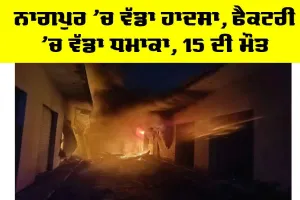Maharashtra News: ਨਾਗਪੁਰ ’ਚ ਵੱਡਾ ਹਾਦਸਾ, ਫੈਕਟਰੀ ’ਚ ਵੱਡਾ ਧਮਾਕਾ, 15 ਦੀ ਮੌਤ