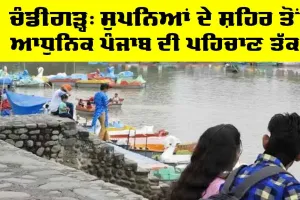 Chandigarh City: ਚੰਡੀਗੜ੍ਹ, ਸੁਪਨਿਆਂ ਦੇ ਸ਼ਹਿਰ ਤੋਂ ਆਧੁਨਿਕ ਪੰਜਾਬ ਦੀ ਪਹਿਚਾਣ ਤੱਕ