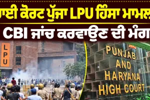 LPU Violence Case: ਹਾਈ ਕੋਰਟ ਪੁੱਜਾ LPU ਹਿੰਸਾ ਮਾਮਲਾ, CBI ਜਾਂਚ ਕਰਵਾਉਣ ਦੀ ਮੰਗ