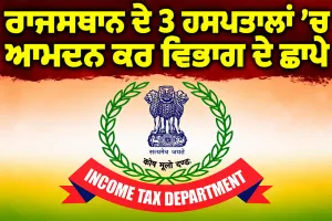 Income Tax Raid: ਰਾਜਸਥਾਨ ਦੇ 3 ਹਸਪਤਾਲਾਂ ’ਚ ਆਮਦਨ ਕਰ ਵਿਭਾਗ ਦੇ ਛਾਪੇ