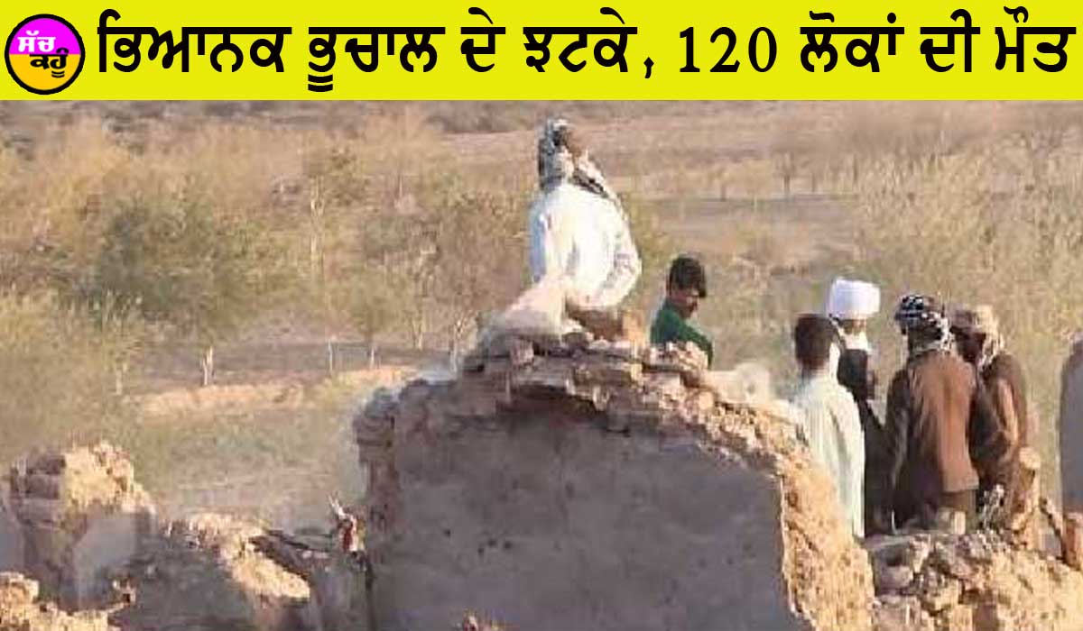 ਜ਼ਬਰਦਸਤ ਭੂਚਾਲ ਦੇ ਝਟਕੇ, 120 ਦੀ ਮੌਤ, 1000 ਜ਼ਖਮੀ, ਲੋਕਾਂ ’ਚ ਦਹਿਸ਼ਤ ਦਾ ਮਾਹੌਲ