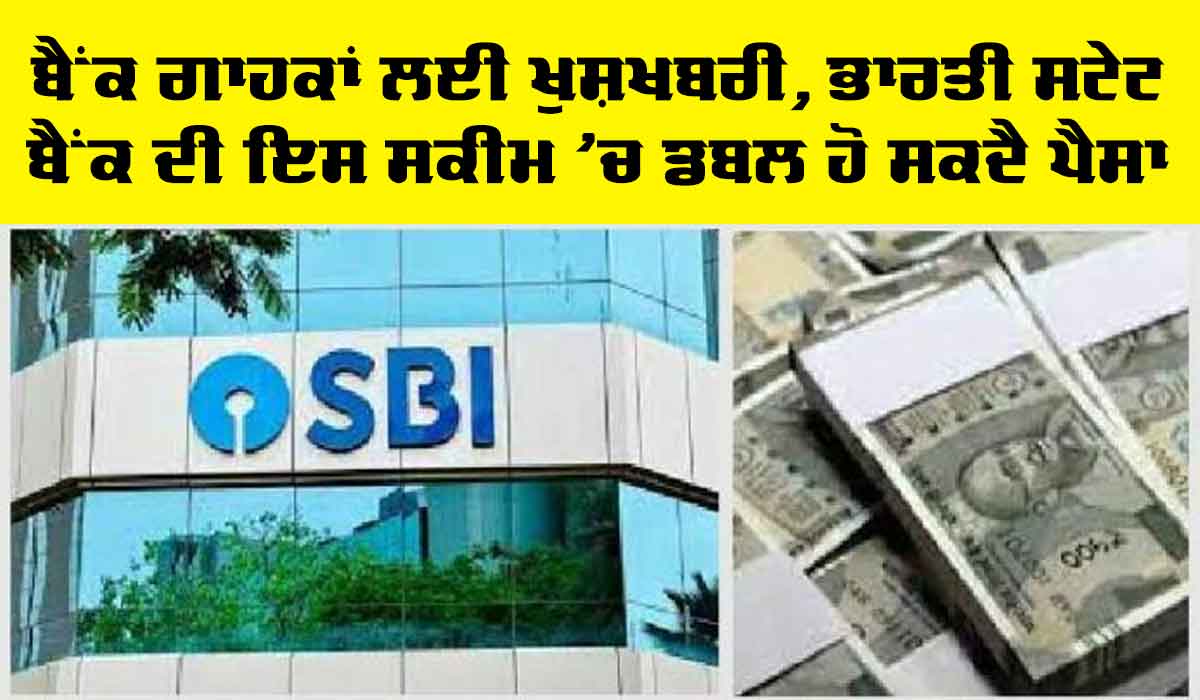 ਬੈਂਕ ਗਾਹਕਾਂ ਲਈ ਖੁਸ਼ਖਬਰੀ, ਸਟੇਟ ਬੈਂਕ ਆਫ਼ ਇੰਡੀਆ ਦੀ ਇਸ ਸਕੀਮ ’ਚ ਤੁਹਾਡੇ ਪੈਸੇ ਹੋ ਜਾਣਗੇ ਦੁੱਗਣੇ