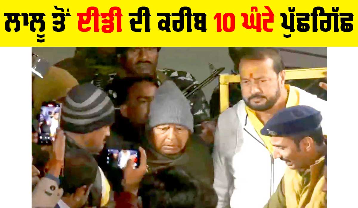 ਲਾਲੂ ਤੋਂ ED ਦੀ 10 ਘੰਟੇ ਪੁੱਛਗਿੱਛ… ਰਾਤ 9 ਵਜੇ ਛੱਡਿਆ, Land For Job Case ’ਚ ਪੁੱਛੇ 50 ਤੋਂ ਵੀ ਜ਼ਿਆਦਾ ਸਵਾਲ