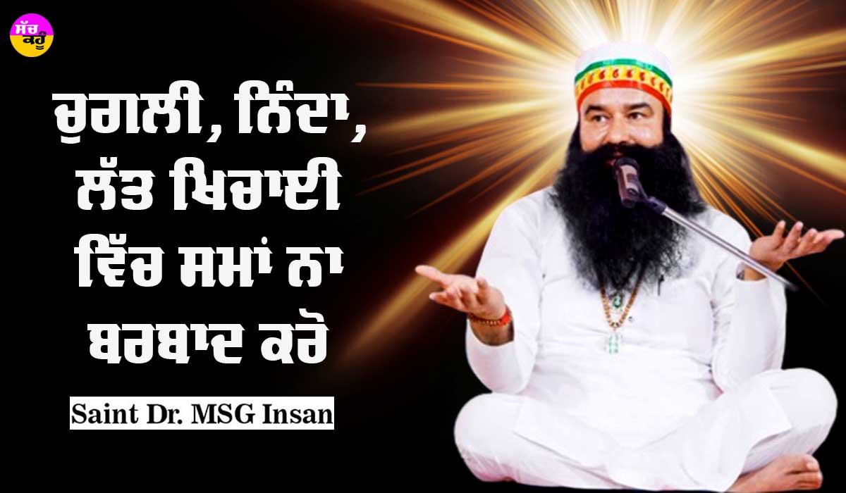 ਚੁਗਲੀ, ਨਿੰਦਾ, ਲੱਤ ਖਿਚਾਈ ‘ਚ ਸਮਾਂ ਬਰਬਾਦ ਨਾ ਕਰੋ : Saint Dr MSG