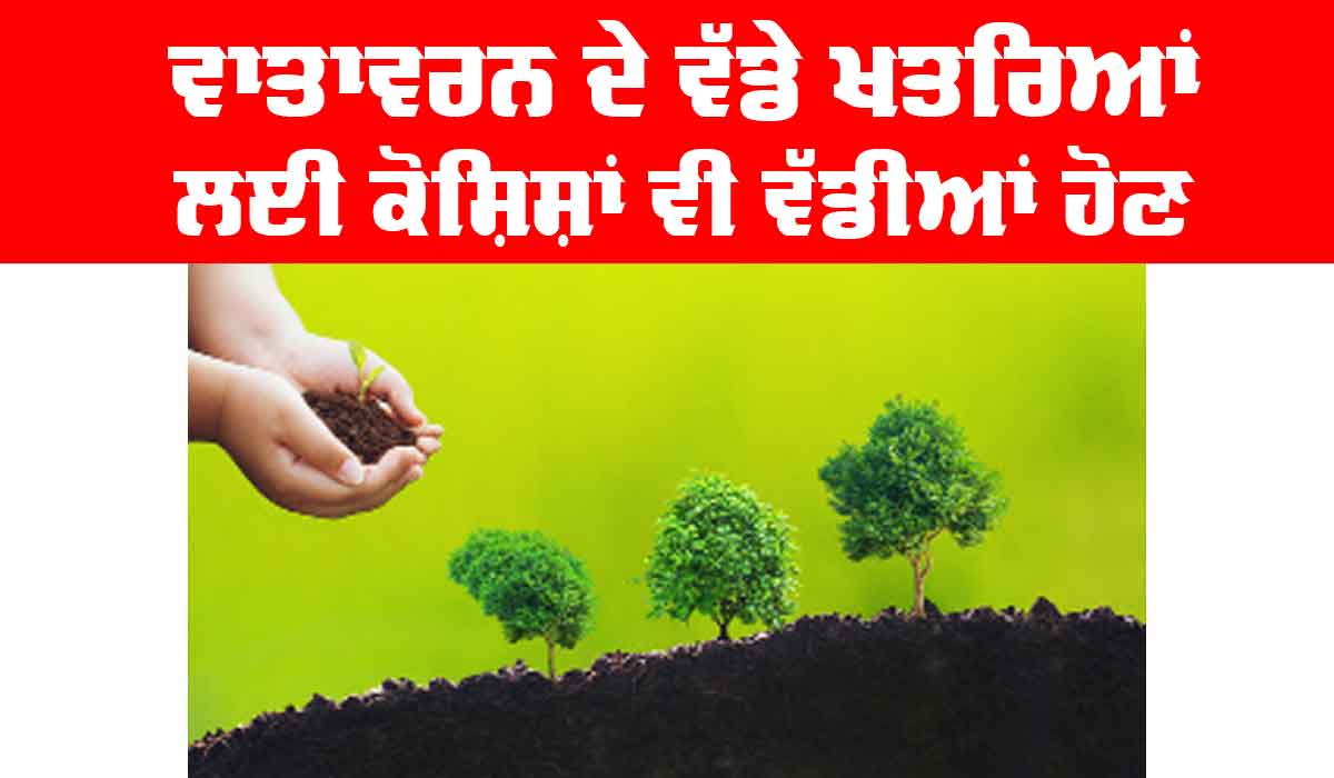 Environmental Threats: ਵਾਤਾਵਰਨ ਦੇ ਵੱਡੇ ਖ਼ਤਰਿਆਂ ਲਈ ਕੋਸ਼ਿਸ਼ਾਂ ਵੀ ਵੱਡੀਆਂ ਹੋਣ