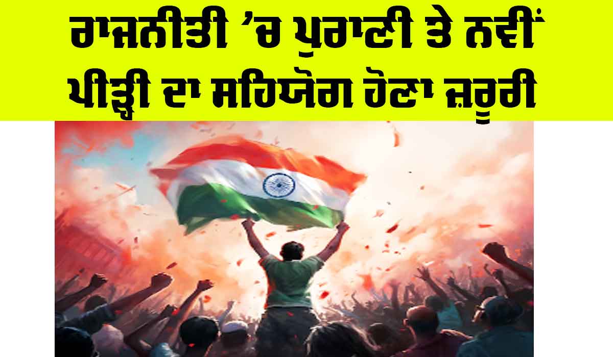 Politics: ਰਾਜਨੀਤੀ ’ਚ ਪੁਰਾਣੀ ਤੇ ਨਵੀਂ ਪੀੜ੍ਹੀ ਦਾ ਸਹਿਯੋਗ ਹੋਣਾ ਜ਼ਰੂਰੀ