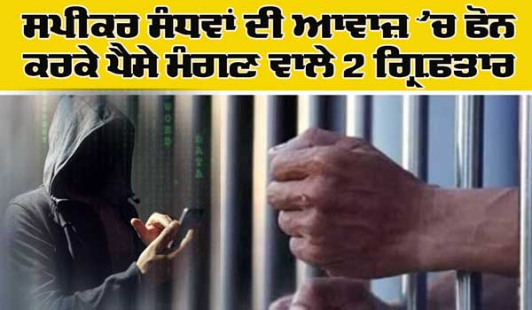 ਸਪੀਕਰ ਸੰਧਵਾਂ ਦੀ ਆਵਾਜ਼ ਚ ਫੋਨ ਕਰਕੇ ਪੈਸੇ ਮੰਗਣ ਵਾਲੇ 2 ਗ੍ਰਿਫ਼ਤਾਰ