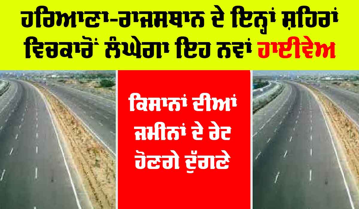 New Highway: ਹਰਿਆਣਾ-ਰਾਜਸਥਾਨ ਦੇ ਇਨ੍ਹਾਂ ਸ਼ਹਿਰਾਂ ਵਿਚਕਾਰੋਂ ਲੰਘੇਗਾ ਇਹ ਨਵਾਂ ਹਾਈਵੇਅ, ਕਿਸਾਨਾਂ ਦੀਆਂ ਜਮੀਨਾਂ ਦੇ ਰੇਟ ਹੋਣਗੇ ਦੁੱਗਣੇ