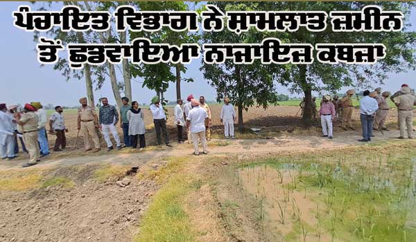 ਪੰਚਾਇਤ ਵਿਭਾਗ ਨੇ ਸ਼ਾਮਲਾਤ ਜ਼ਮੀਨ ਤੋਂ ਛੁਡਵਾਇਆ ਨਾਜਾਇਜ਼ ਕਬਜ਼ਾ