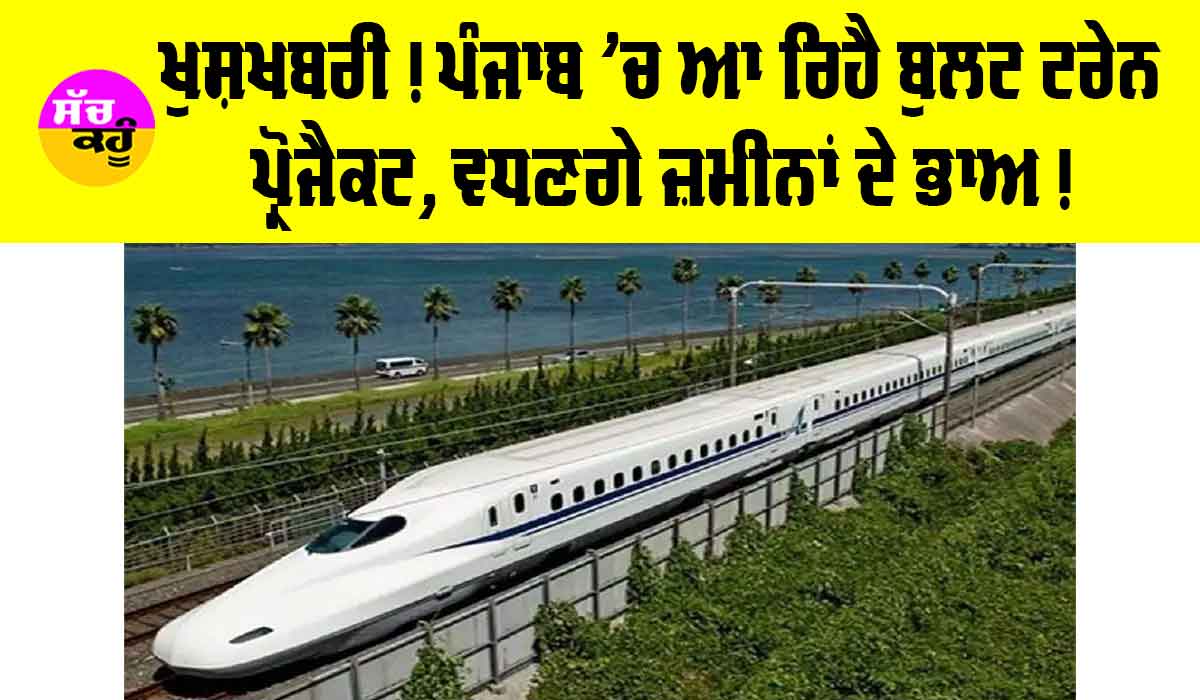 Bullet Train Punjab: ਖੁਸ਼ਖਬਰੀ! ਪੰਜਾਬ ‘ਚ ਆ ਰਿਹੈ ਬੁਲਟ ਟਰੇਨ ਪ੍ਰੋਜੈਕਟ, ਵਧਣਗੇ ਜ਼ਮੀਨਾਂ ਦੇ ਭਾਅ, ਯਾਤਰੀਆਂ ਨੂੰ ਹੋਵੇਗਾ ਫ਼ਾਇਦਾ