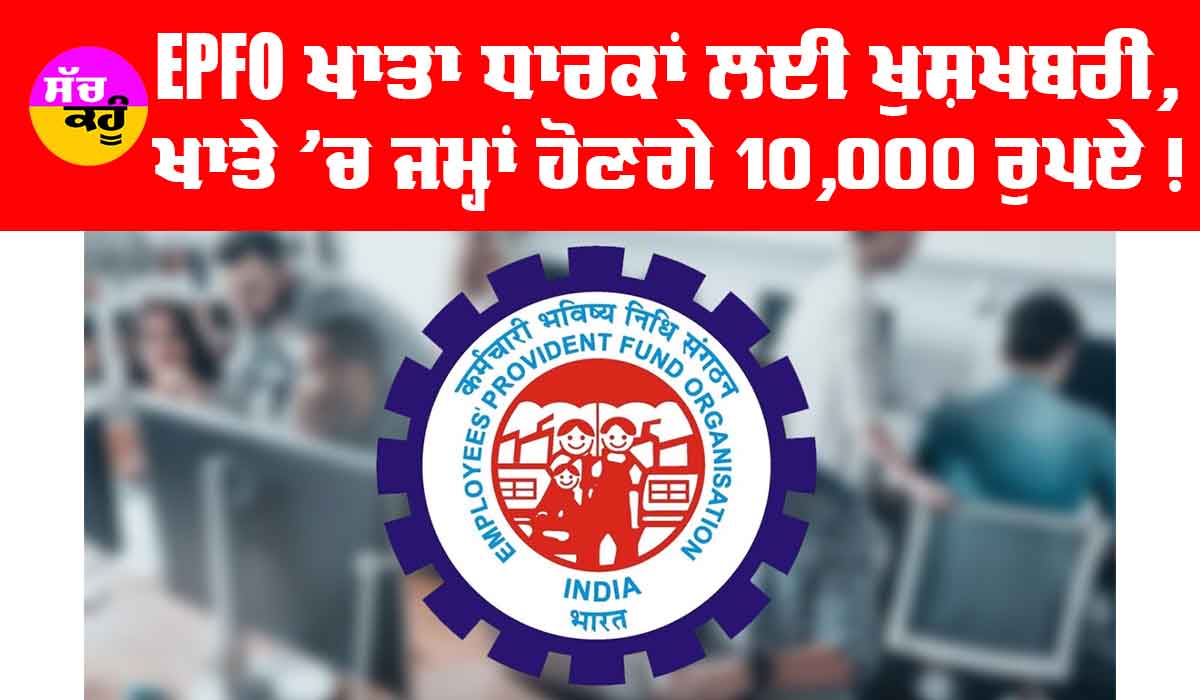 ਕਰੋੜਾਂ EPFO ​​ਖਾਤਾ ਧਾਰਕਾਂ ਨੂੰ ਮਿਲੀ ਖੁਸ਼ਖਬਰੀ, ਹਰ ਖਾਤੇ ’ਚ ਜਮ੍ਹਾ ਹੋਣਗੇ 10,000 ਰੁਪਏ, ਜਾਣੋ ਕਿਵੇਂ…