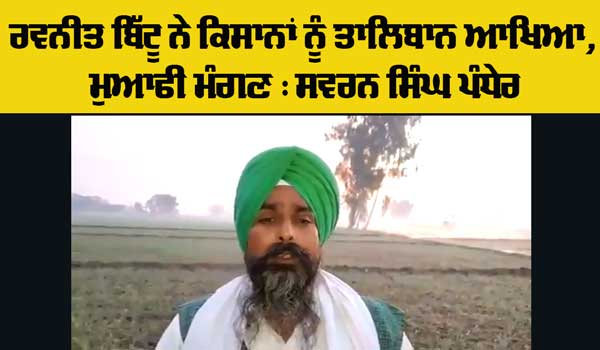 Statement Of Ravneet Bittu: ਰਵਨੀਤ ਬਿੱਟੂ ਨੇ ਕਿਸਾਨਾਂ ਨੂੰ ਤਾਲਿਬਾਨ ਆਖਿਆ, ਮੁਆਫੀ ਮੰਗਣ: ਪੰਧੇਰ