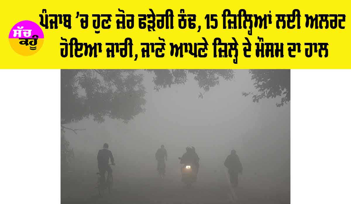 Weather Update Punjab: ਪੰਜਾਬ ’ਚ ਹੁਣ ਜ਼ੋਰ ਫੜੇਗੀ ਠੰਢ, 15 ਜ਼ਿਲ੍ਹਿਆਂ ਲਈ ਅਲਰਟ ਹੋਇਆ ਜਾਰੀ, ਜਾਣੋ ਆਪਣੇ ਜ਼ਿਲ੍ਹੇ ਦੇ ਮੌਸਮ ਦਾ ਹਾਲ