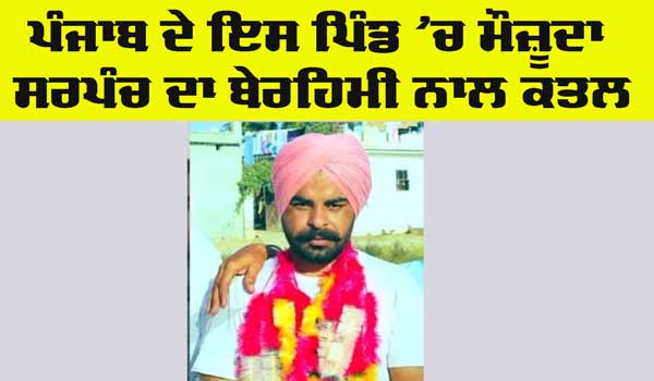 Sarpanch Murder: ਪੰਜਾਬ ’ਚ ਇਸ ਪਿੰਡ ਦੇ ਮੌਜ਼ੂਦਾ ਸਰਪੰਚ ਦਾ ਤੇਜ਼ਧਾਰ ਹਥਿਆਰਾਂ ਨਾਲ ਕਤਲ
