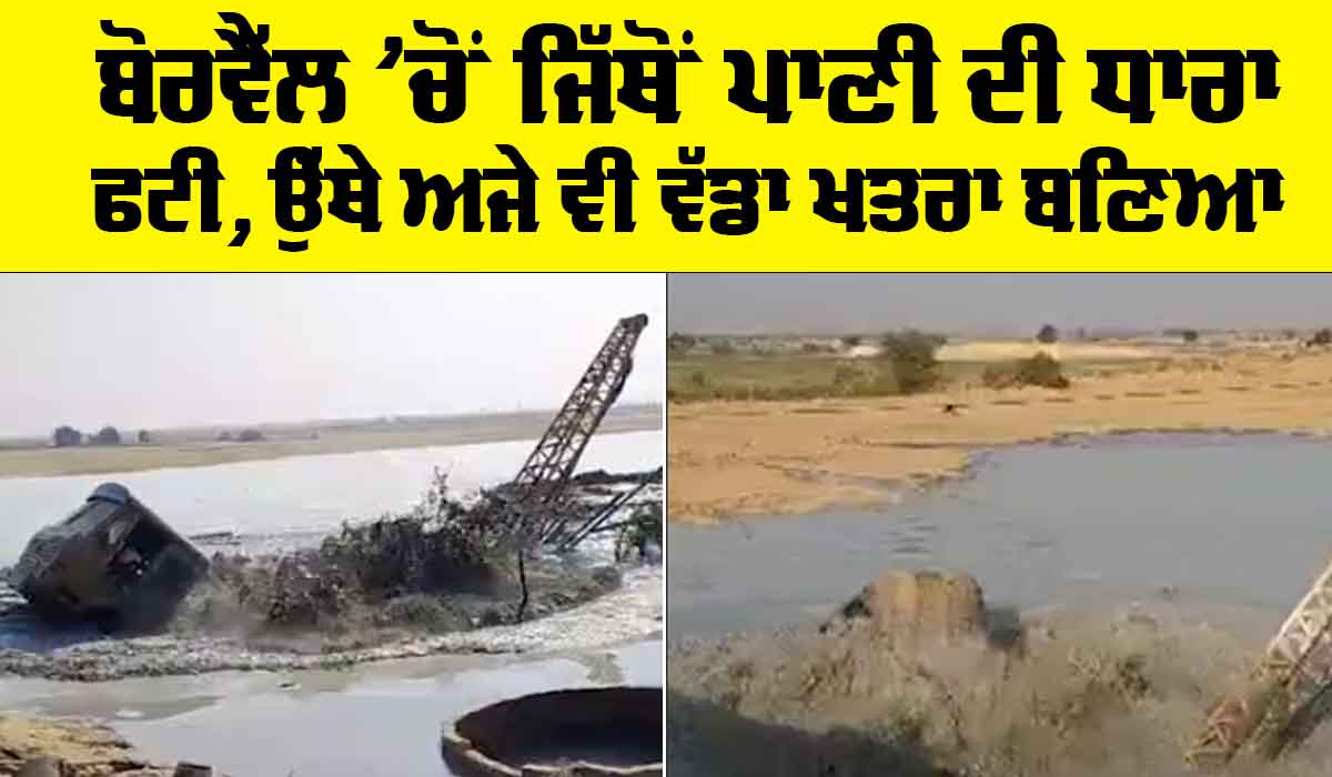 Rajasthan Jaisalmer Borewell: ਬੋਰਵੈੱਲ ’ਚੋਂ ਜਿੱਥੋਂ ਪਾਣੀ ਦੀ ਧਾਰਾ ਫਟੀ, ਉੱਥੇ ਅਜੇ ਵੀ ਵੱਡਾ ਖਤਰਾ ਬਣਿਆ