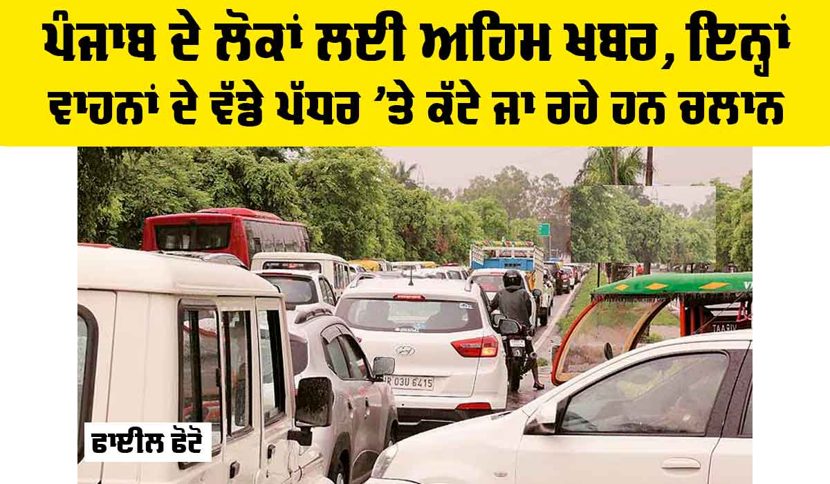Punjab News: ਪੰਜਾਬ ਦੇ ਲੋਕਾਂ ਲਈ ਅਹਿਮ ਖਬਰ, ਇਨ੍ਹਾਂ ਵਾਹਨਾਂ ਦੇ ਵੱਡੇ ਪੱਧਰ ’ਤੇ ਕੱਟੇ ਜਾ ਰਹੇ ਹਨ ਚਲਾਨ