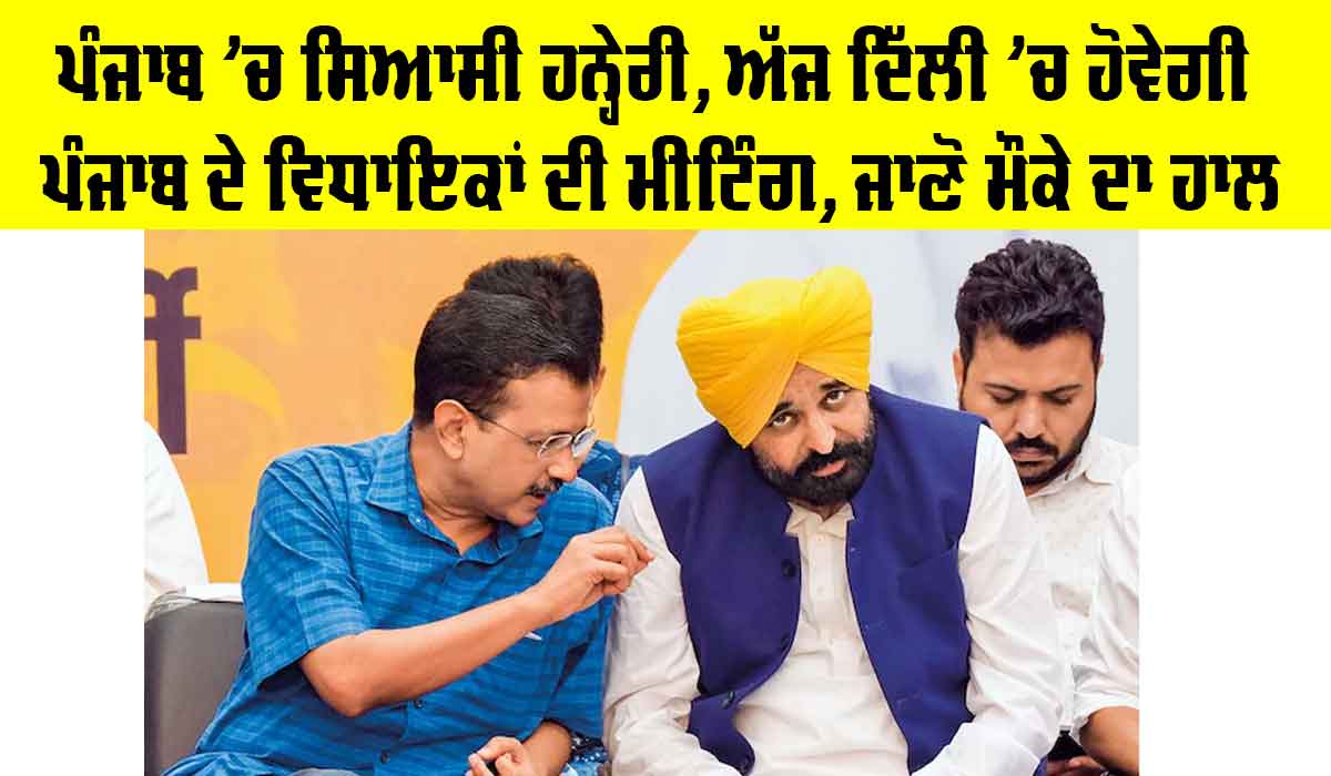Punjab Political News: ਪੰਜਾਬ ’ਚ ਸਿਆਸੀ ਹਨ੍ਹੇਰੀ, ਅੱਜ ਦਿੱਲੀ ’ਚ ਹੋਵੇਗੀ ਪੰਜਾਬ ਦੇ ਵਿਧਾਇਕਾਂ ਦੀ ਮੀਟਿੰਗ, ਜਾਣੋ ਮੌਕੇ ਦਾ ਹਾਲ