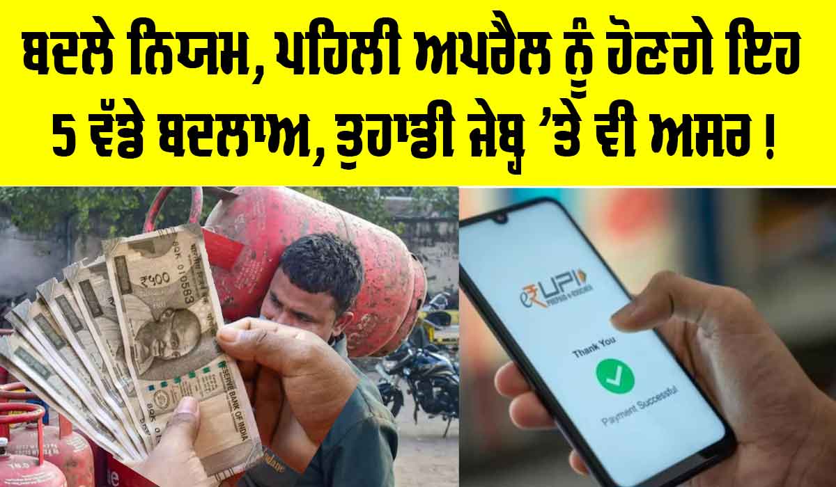 Rule Change: ਦੇਸ਼ ‘ਚ 1 ਅਪ੍ਰੈਲ ਤੋਂ ਲਾਗੂ ਹੋਣਗੇ ਇਹ 5 ਵੱਡੇ ਬਦਲਾਅ, ਤੁਹਾਡੀ ਜੇਬ੍ਹ ’ਤੇ ਵੀ ਇਸ ਤਰ੍ਹਾਂ ਪਵੇਗਾ ਅਸਰ!