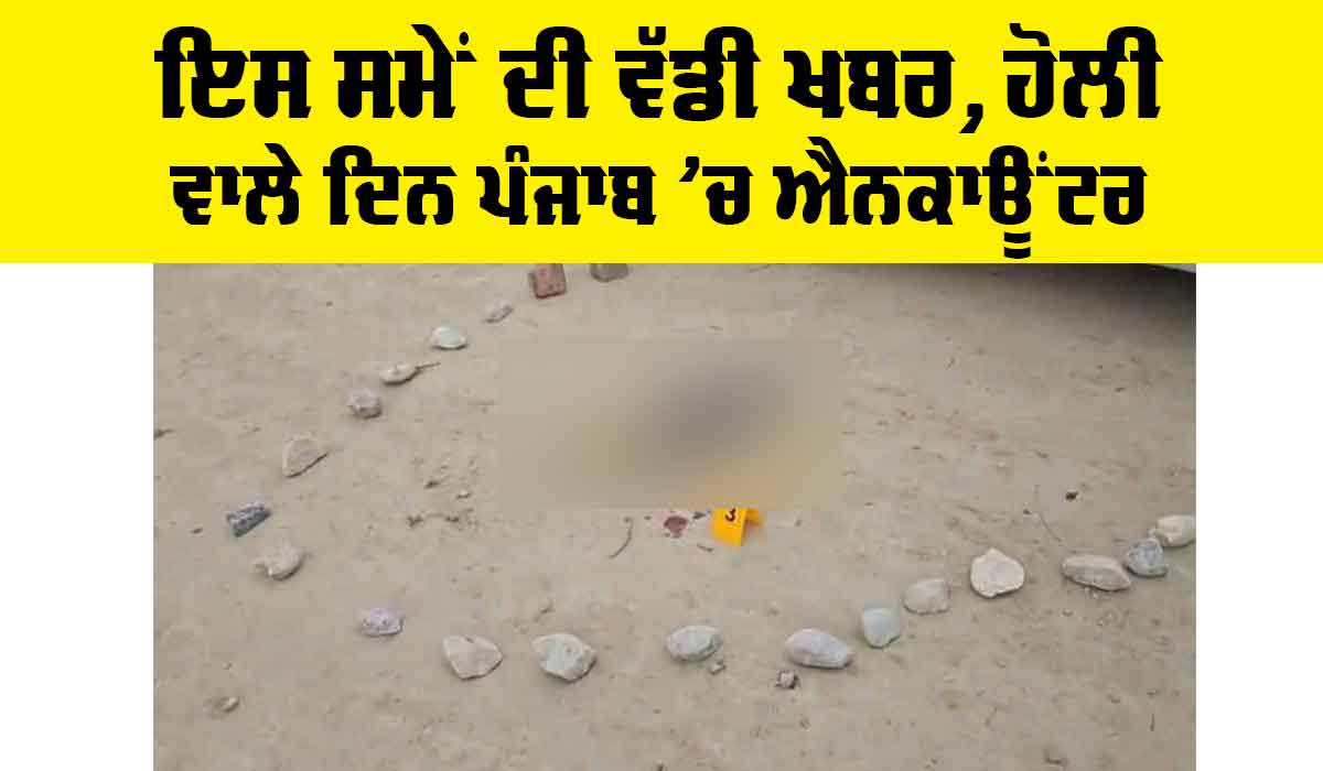 Punjab Encounter: ਇਸ ਸਮੇਂ ਦੀ ਵੱਡੀ ਖਬਰ, ਹੋਲੀ ਵਾਲੇ ਦਿਨ ਪੰਜਾਬ ’ਚ ਐਨਕਾਊਂਟਰ