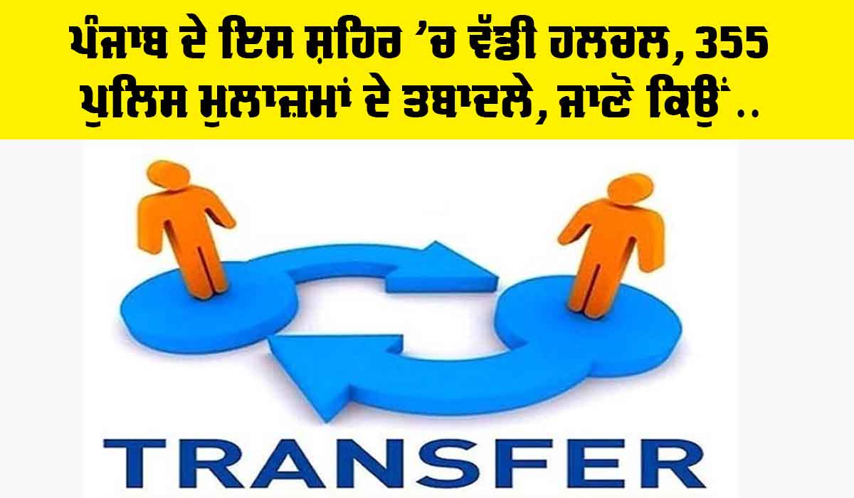 Punjab: ਪੰਜਾਬ ਦੇ ਇਸ ਸ਼ਹਿਰ ’ਚ ਵੱਡੀ ਹਲਚਲ, 355 ਪੁਲਿਸ ਮੁਲਾਜ਼ਮਾਂ ਦੇ ਤਬਾਦਲੇ, ਜਾਣੋ ਕਿਉਂ…